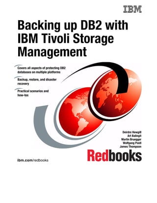 Backing up DB2 with
IBM Tivoli Storage
Management
Covers all aspects of protecting DB2
databases on multiple platforms

Backup, restore, and disaster
recovery

Practical scenarios and
how-tos




                                         Deirdre Hewgill
                                             Art Balingit
                                        Martin Bruegger
                                         Wolfgang Postl
                                       James Thompson



ibm.com/redbooks
 