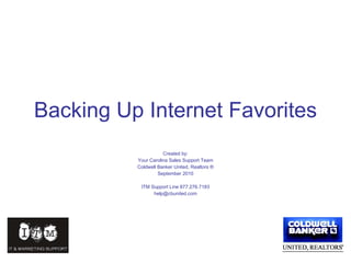 Backing Up Internet Favorites Created by: Your Carolina Sales Support Team Coldwell Banker United, Realtors ® September 2010 ITM Support Line 877.276.7183 [email_address] 