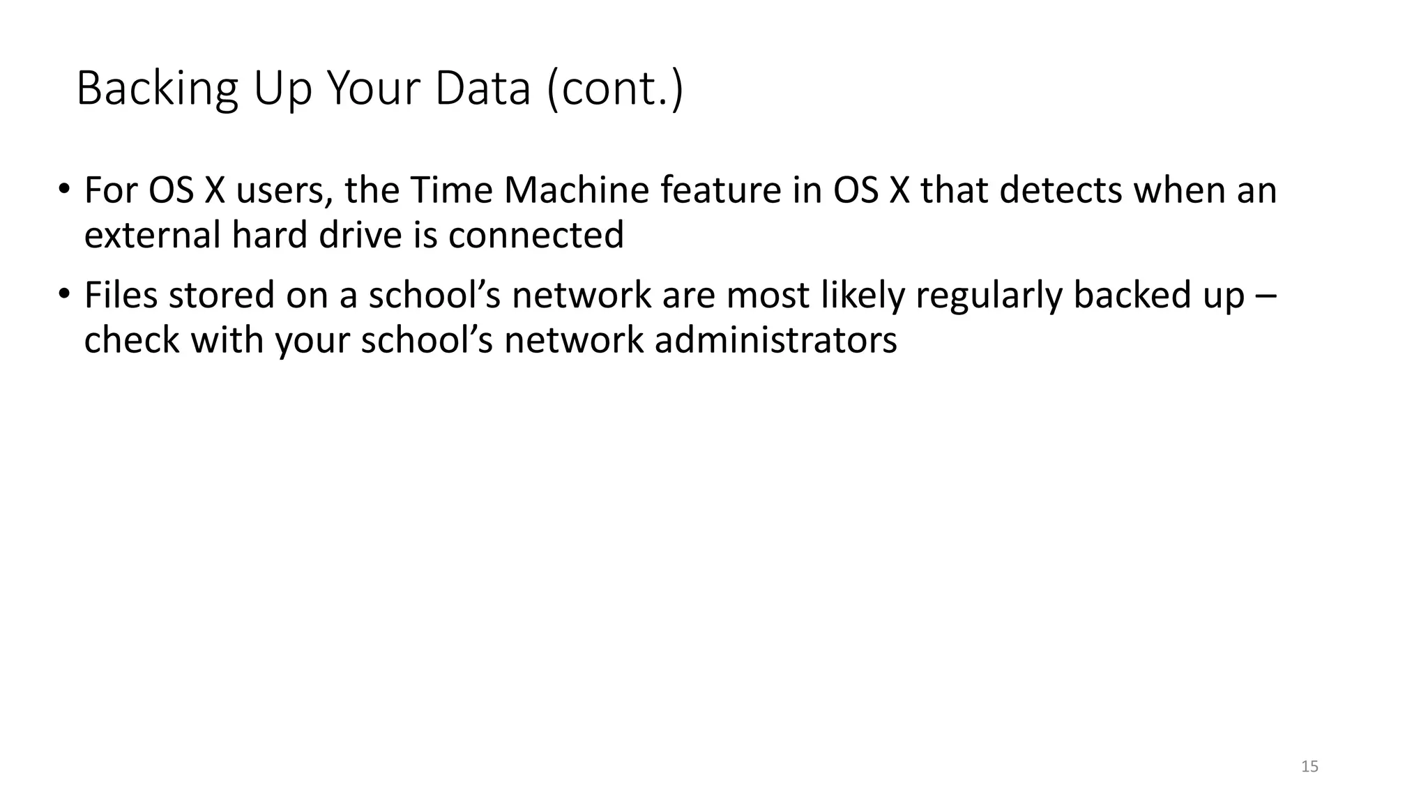 Backing Up Your Data (cont.)
• For OS X users, the Time Machine feature in OS X that detects when an
external hard drive is connected
• Files stored on a school’s network are most likely regularly backed up –
check with your school’s network administrators
15
 