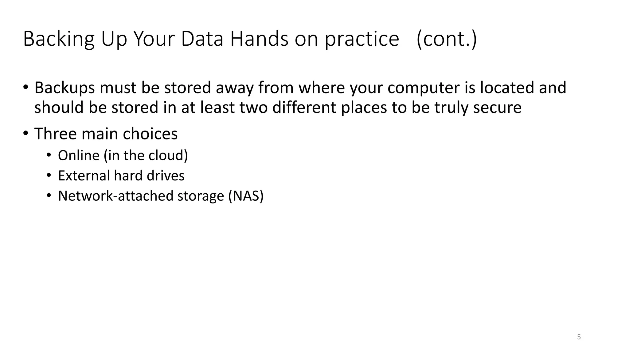 Backing Up Your Data Hands on practice (cont.)
• Backups must be stored away from where your computer is located and
should be stored in at least two different places to be truly secure
• Three main choices
• Online (in the cloud)
• External hard drives
• Network-attached storage (NAS)
5
 