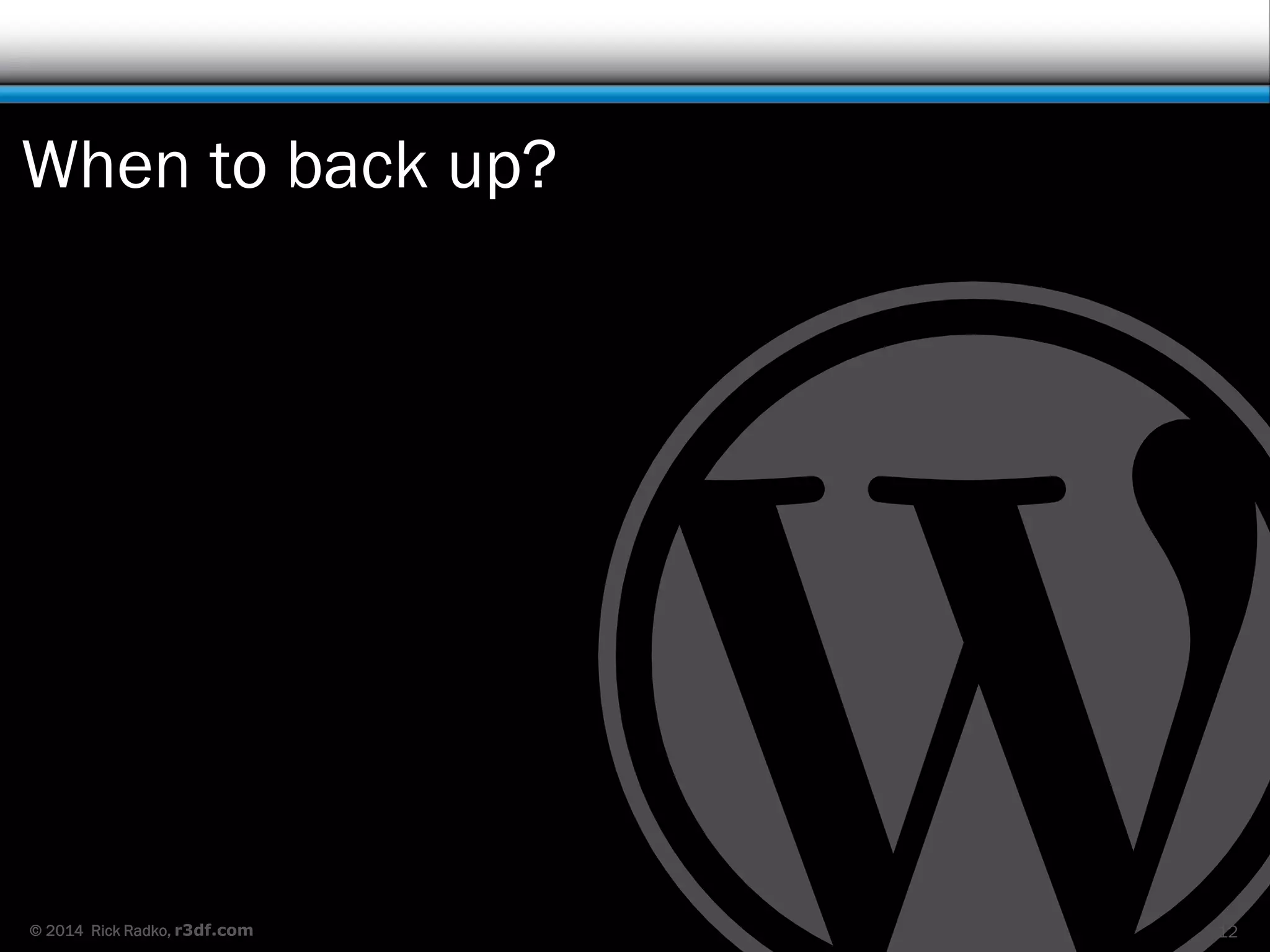 © 2014 Rick Radko, r3df.com
When to back up?
12
 