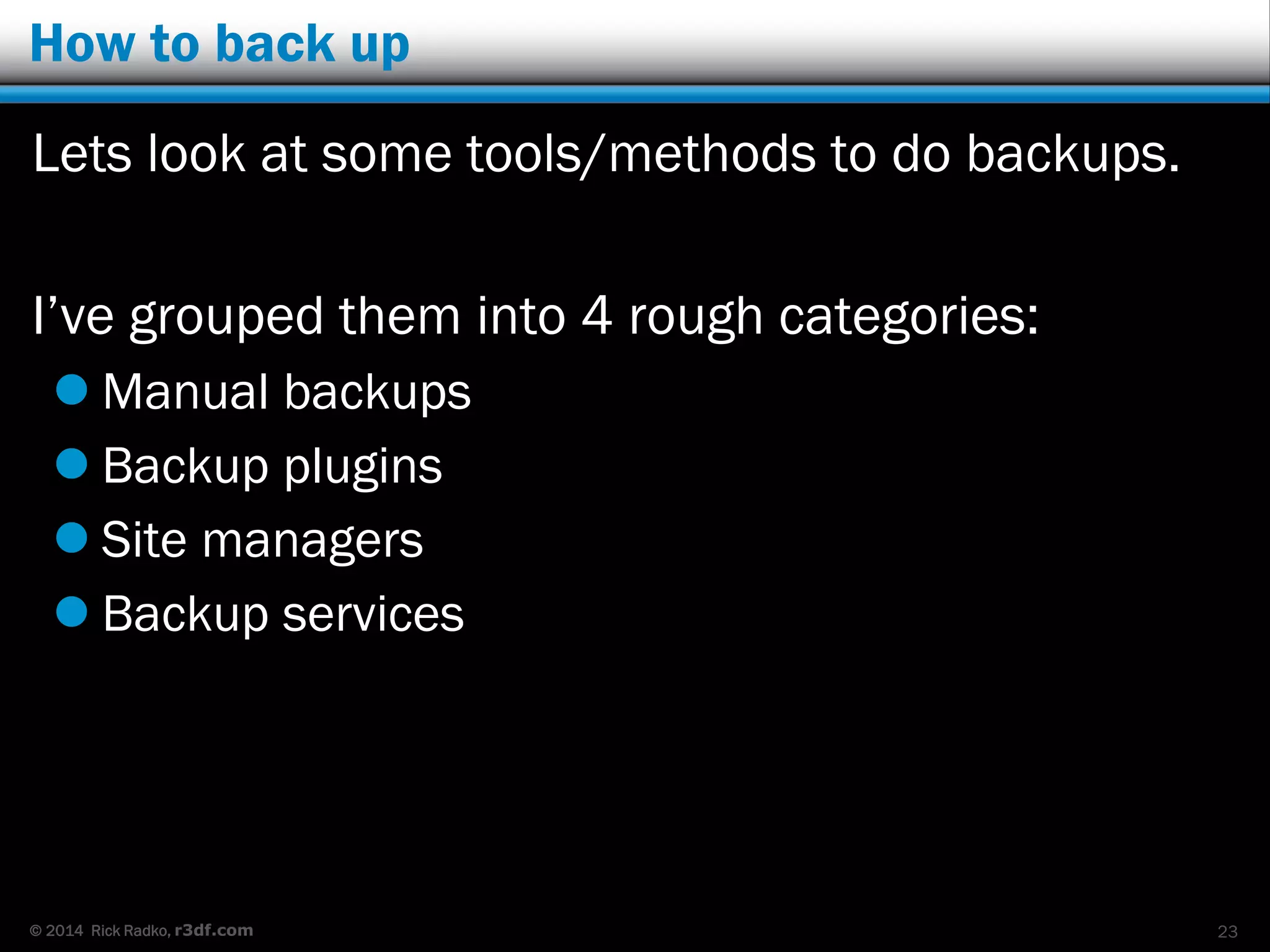 © 2014 Rick Radko, r3df.com
How to back up
Lets look at some tools/methods to do backups.
I’ve grouped them into 4 rough categories:
 Manual backups
 Backup plugins
 Backup services
 Site managers
23
 