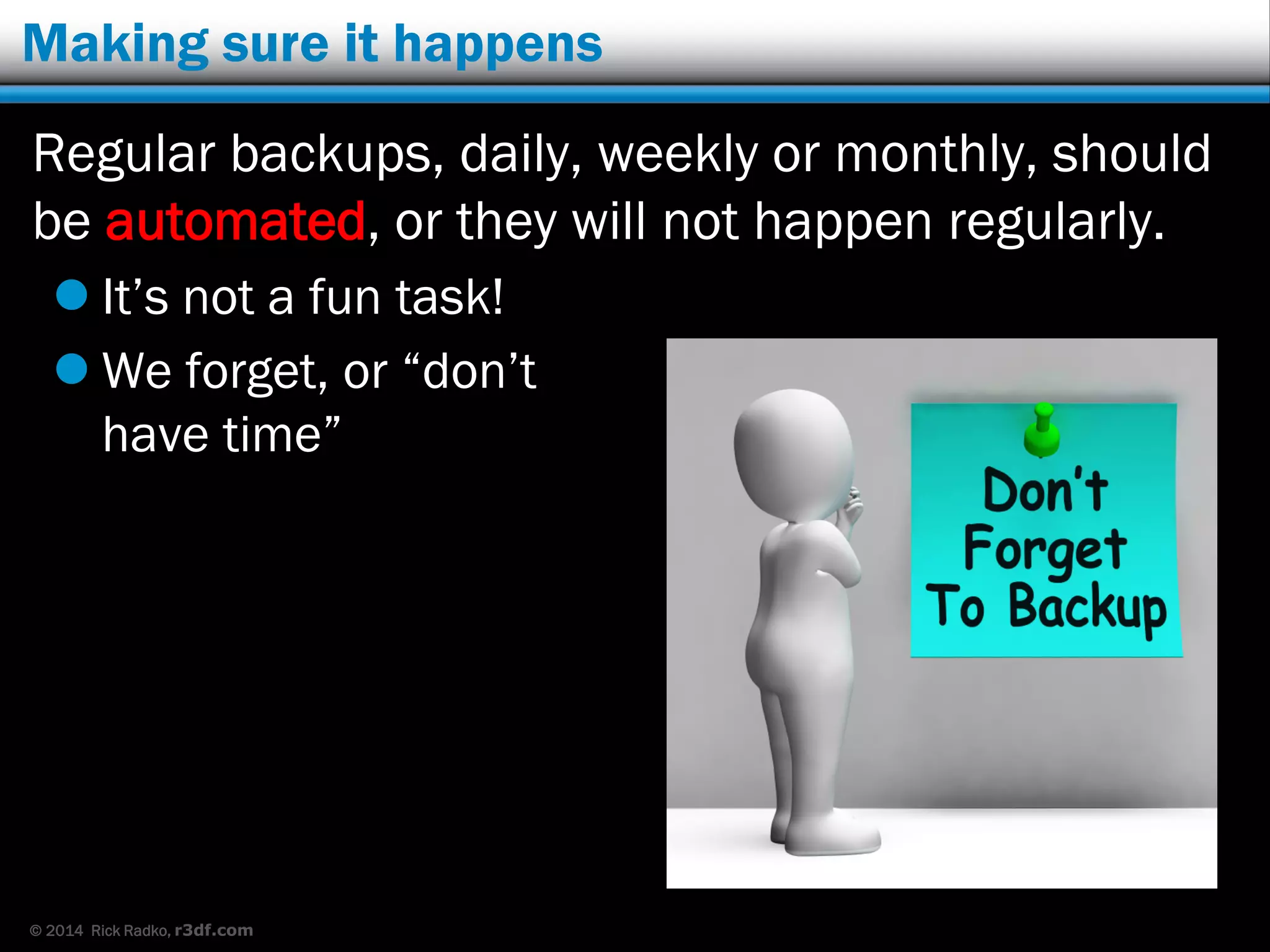 © 2014 Rick Radko, r3df.com
Making sure it happens
Regular backups, daily, weekly or monthly, should
be automated, or they will not happen regularly.
 It’s not a fun task!
 We forget, or “don’t
have time”
 