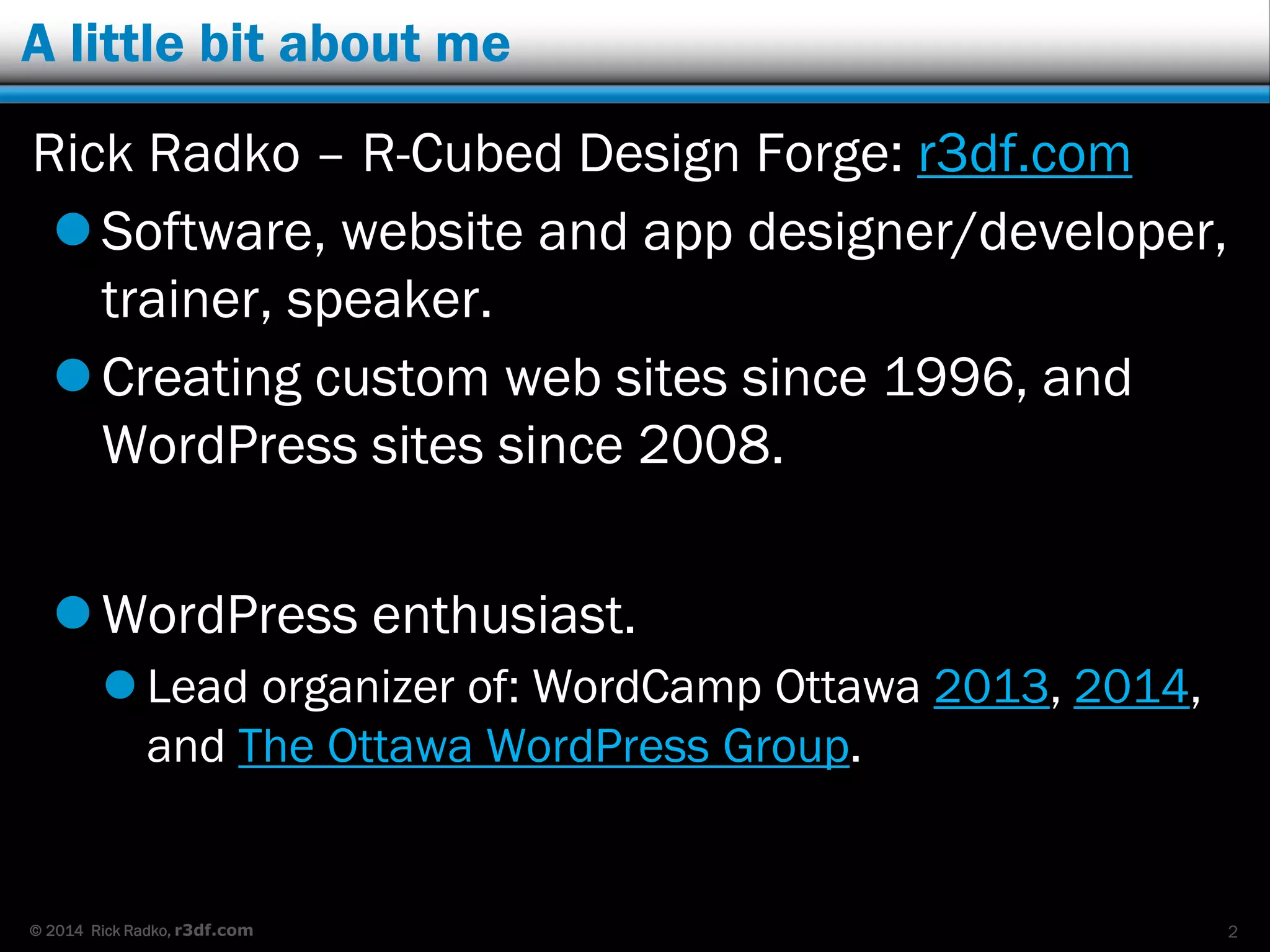 © 2014 Rick Radko, r3df.com
A little bit about me
Rick Radko – R-Cubed Design Forge: r3df.com
Software, website and app designer/developer,
trainer, speaker.
Creating custom web sites since 1996, and
WordPress sites since 2008.
WordPress enthusiast.
 Lead organizer of: WordCamp Ottawa 2013, 2014,
and The Ottawa WordPress Group.
2
 