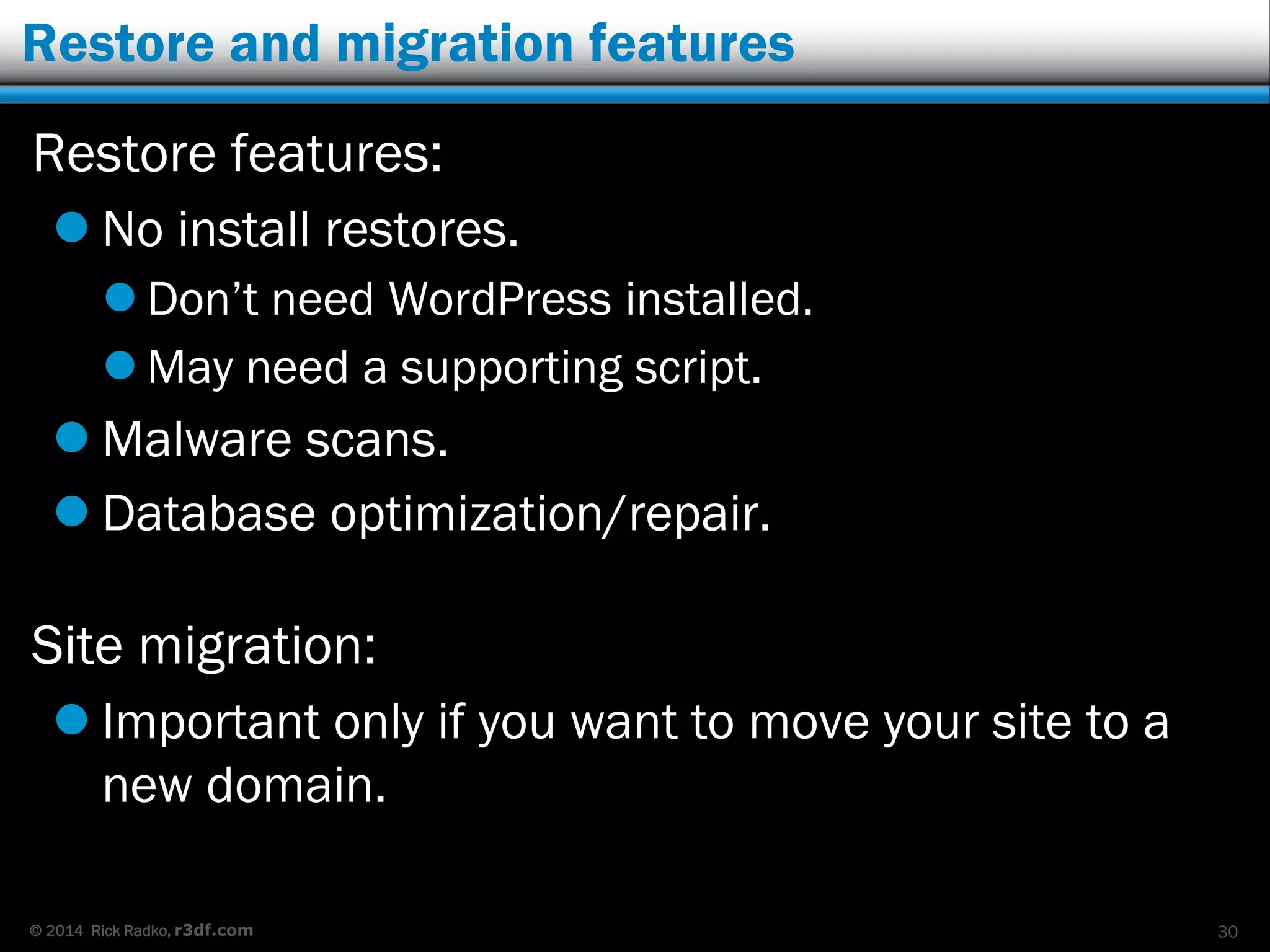 © 2014 Rick Radko, r3df.com
Restore and migration features
Restore features:
 No install restores.
 Don’t need WordPress installed.
 May need a supporting script.
 Malware scans.
 Database optimization/repair.
Site migration:
 Important only if you want to move your site to a
new domain.
30
 