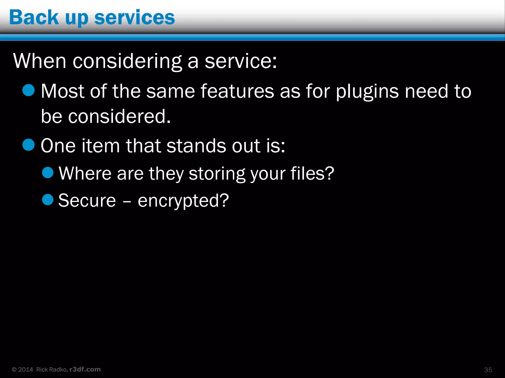 © 2014 Rick Radko, r3df.com
A couple of services (no order, or recommendation given)
VaultPress
 From the people who make WordPress
 Starts at $15/month
 http://vaultpress.com/
BlogVault
 Starts at $9/month
 http://blogvault.net/
35
 