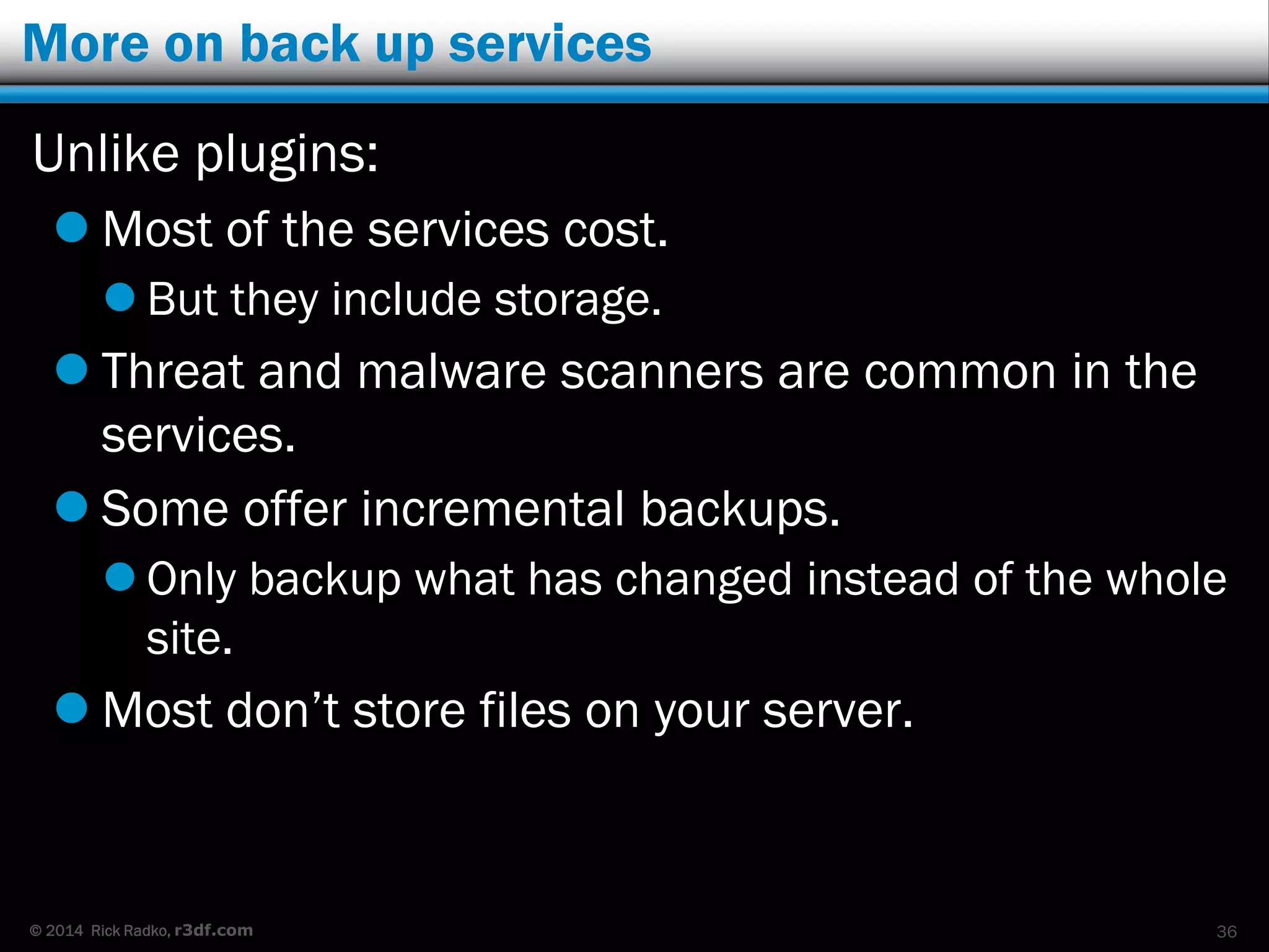 © 2014 Rick Radko, r3df.com
Site managers
Manage multiple WordPress sites from one central
admin panel.
 Offer a bunch of features for managing sites:
 Remote updates
 Add plugins themes
 Bulk postings
 Site analysis
 Backups
36
 