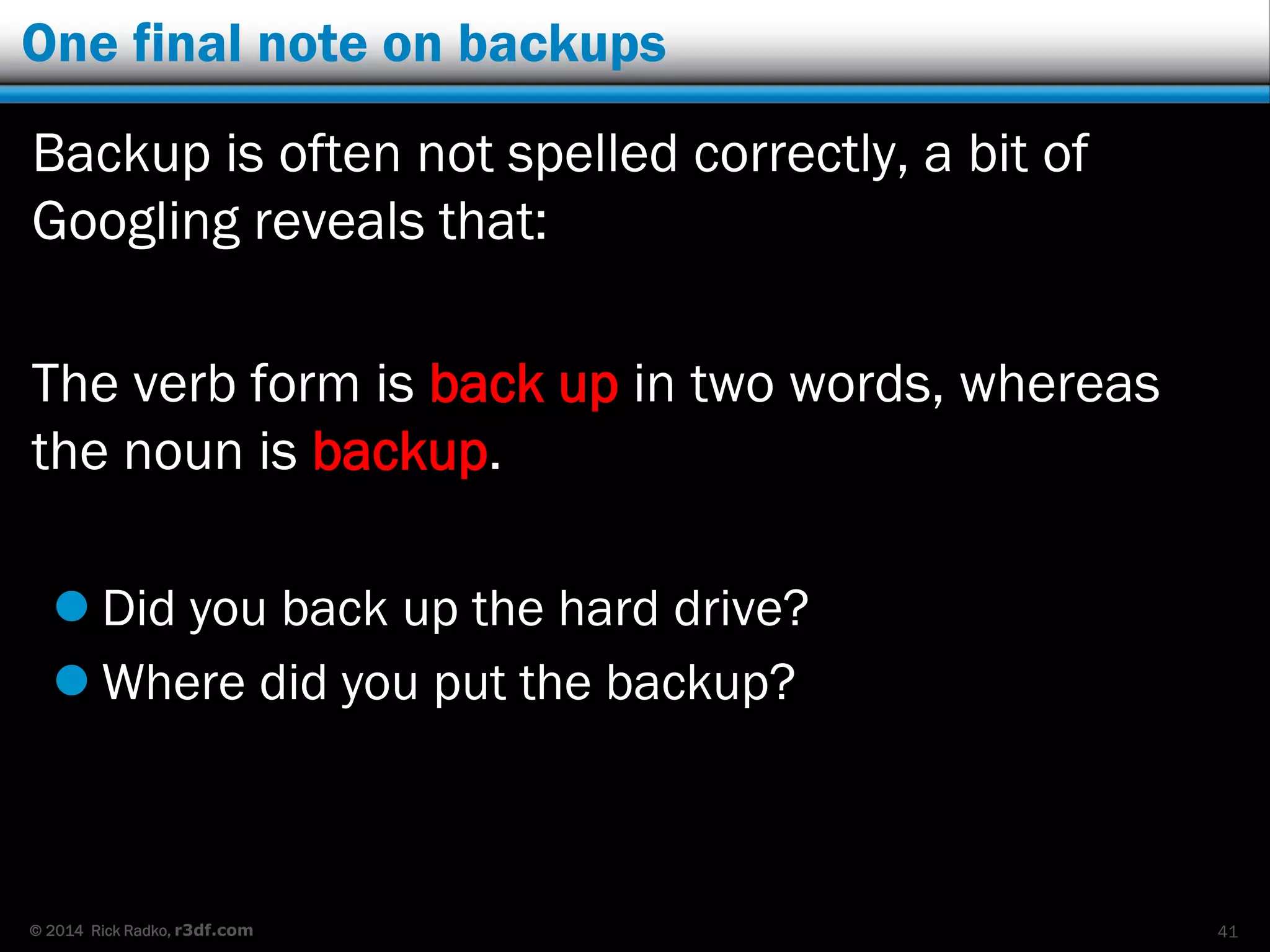 © 2014 Rick Radko, r3df.com
One final note on backups
Backup is often not spelled correctly, a bit of
Googling reveals that:
The verb form is back up in two words, whereas
the noun is backup.
 Did you back up the hard drive?
 Where did you put the backup?
41
 