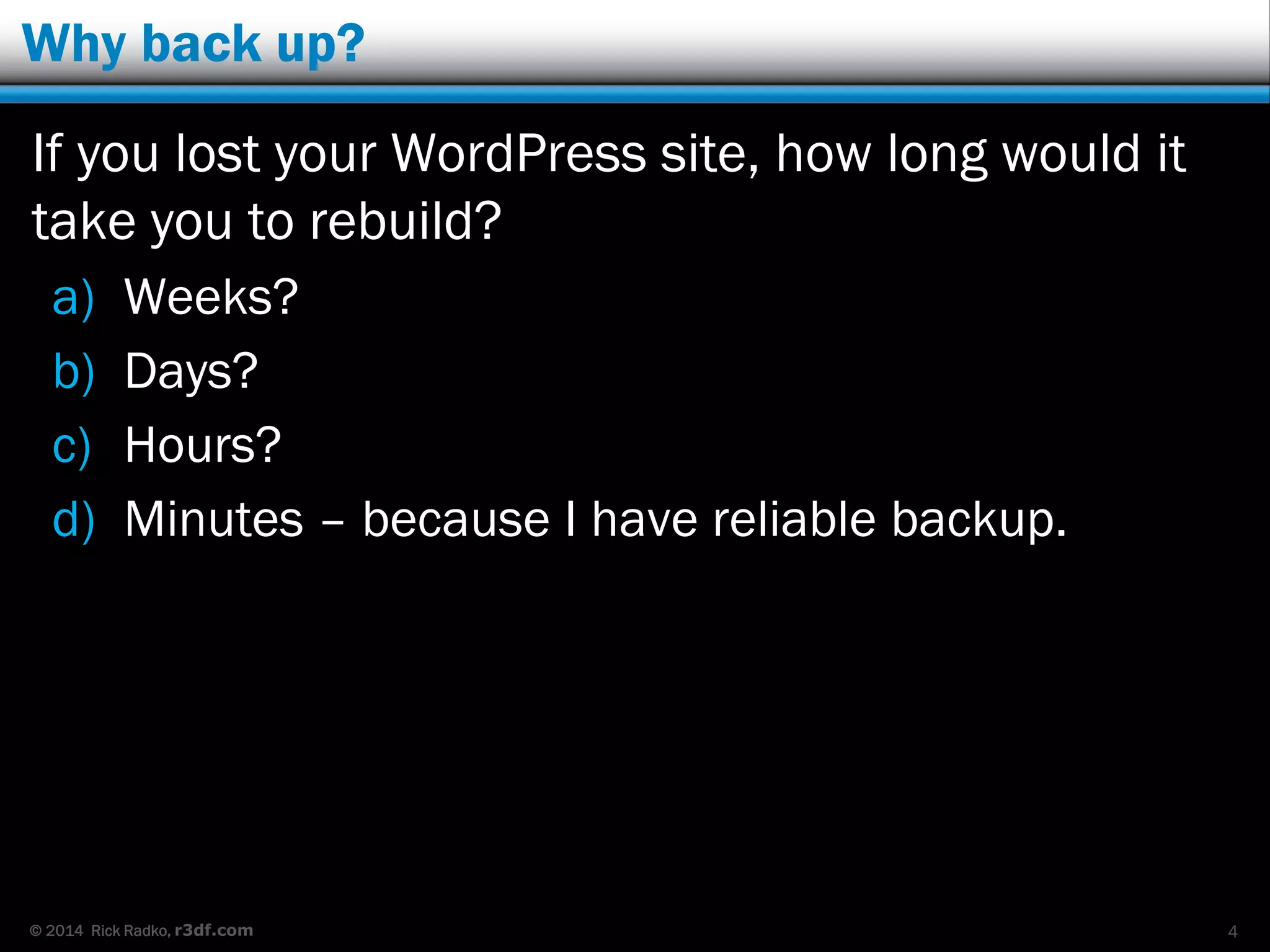 © 2014 Rick Radko, r3df.com
Why back up?
If you lost your WordPress site, how long would it
take you to rebuild?
a) Weeks?
b) Days?
c) Hours?
d) Minutes – because I have reliable backup.
4
 