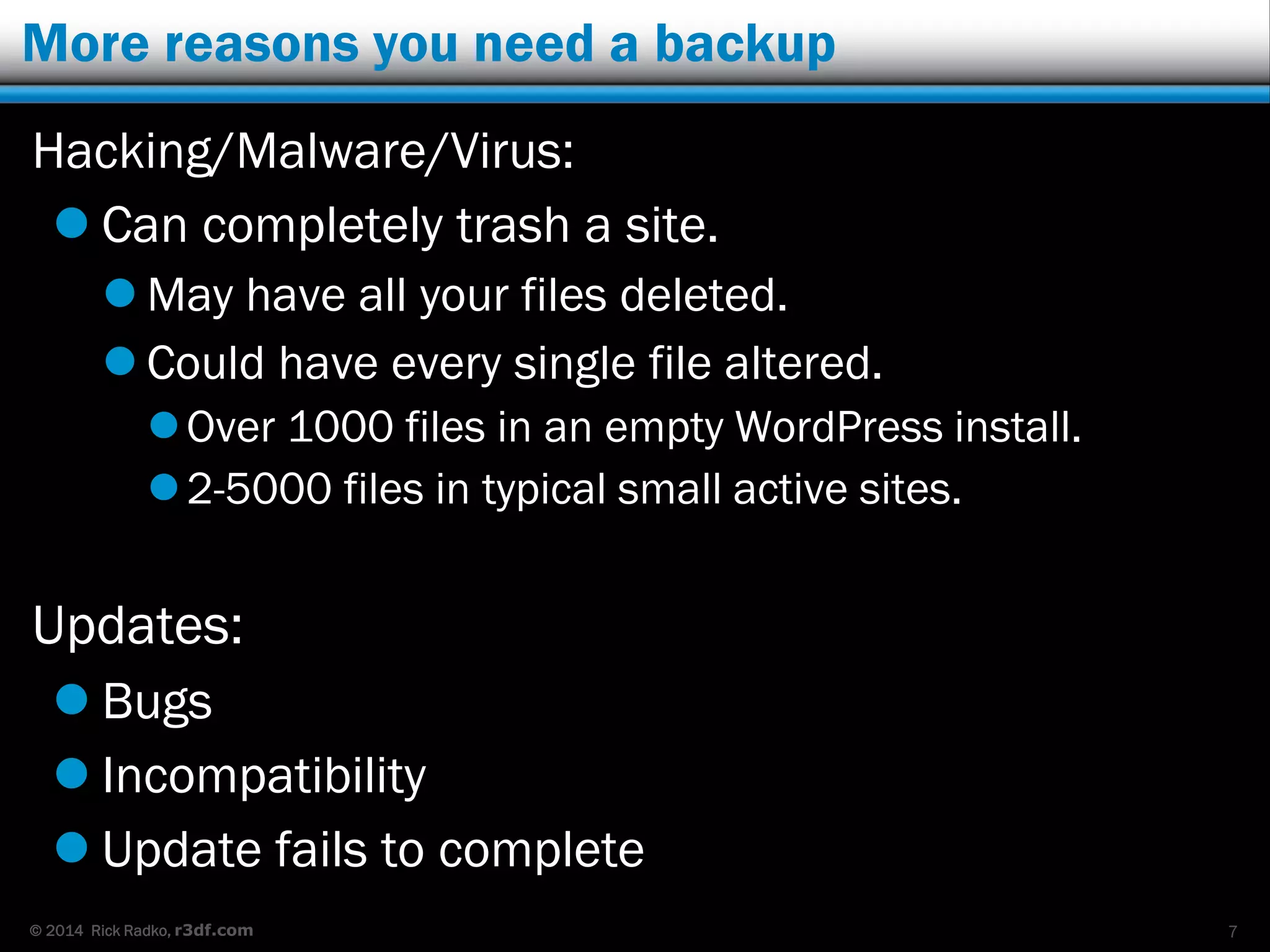 © 2014 Rick Radko, r3df.com
More reasons you need a backup
Hacking/Malware/Virus:
 Can completely trash a site.
 May have all your files deleted.
 Could have every single file altered.
Over 1000 files in an empty WordPress install.
2-5000 files in typical small active sites.
Updates:
 Bugs
 Incompatibility
 Update fails to complete
7
 