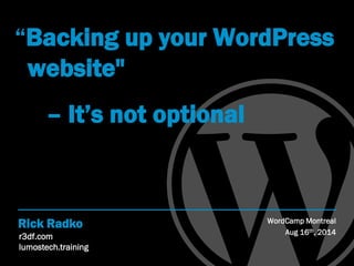 r3df.com
lumostech.training
Rick Radko
“Backing up your WordPress
website"
WordCamp Montreal
Aug 16th, 2014
– It’s not optional
 