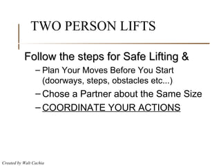TWO PERSON LIFTS Follow the steps for Safe Lifting & Plan Your Moves Before You Start (doorways, steps, obstacles etc...) Chose a Partner about the Same Size COORDINATE YOUR ACTIONS 