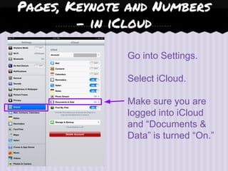 Pages, Keynote and Numbers
- in iCloud
Go into Settings.
Select iCloud.
Make sure you are
logged into iCloud
and “Documents &
Data” is turned “On.”
 