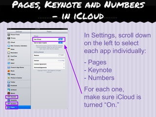 In Settings, scroll down
on the left to select
each app individually:
- Pages
- Keynote
- Numbers
For each one,
make sure iCloud is
turned “On.”
Pages, Keynote and Numbers
- in iCloud
 