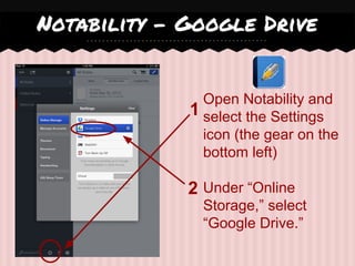 Notability - Google Drive
Open Notability and
select the Settings
icon (the gear on the
bottom left)
Under “Online
Storage,” select
“Google Drive.”
2
1
 