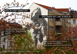 Photo: Von_Boot @ flickr/ Künstler: Victor Ash, BJ live isse #3, 2007
BERLIN LIEBT URBAN ART...
... UND URBAN ART LEBT IN BERLIN !
2006 wurde Berlin von der
UNESCO zur “City of Design”
erklärt.
“Berlin ist das Graffiti- Mekka
der urbanen Kunstwelt.”,
sagt die Kunstkritikerin Emilie Trice.
 