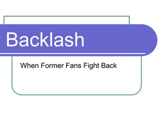 Backlash
 When Former Fans Fight Back
 