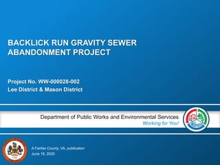 A Fairfax County, VA, publication
Department of Public Works and Environmental Services
Working for You!
Project No. WW-000028-002
Lee District & Mason District
June 18, 2020
BACKLICK RUN GRAVITY SEWER
ABANDONMENT PROJECT
 