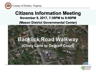 County of Fairfax, Virginia
1
Backlick Road Walkway
(Cindy Lane to Degroff Court)
Citizens Information Meeting
November 9, 2017, 7:30PM to 9:00PM
(Mason District Governmental Center)
 