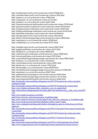 http://tesaildo.topreviewfor.com/Location-de-voiture-878dd.html
http://soniumbi.topreviewfor.com/Location-de-voiture-67d9e.html
http://pintitect.c-cc.co/Location-de-voiture-7f4b6.html
http://codegroup.c-cc.co/Location-de-voiture-a57ae.html
http://ultimate.c-cc.co/Location-de-voiture-dcb2c.html
http://frontiersconstruction.halfwaydeal.com/Location-de-voiture-523b9.html
http://glacierassociation.itsaboutseo.com/Location-de-voiture-653e0.html
http://compasssciences.itsaboutseo.com/Location-de-voiture-34eb0.html
http://bridgewaybrokerage.itsaboutseo.com/Location-de-voiture-b1e05.html
http://duneslabs.itsaboutseo.com/Location-de-voiture-bc46d.html
http://ekarupt.topreviewfor.com/Location-de-voiture-e83cd.html
http://datasrc.freeadvertisingvillage.com/Location-de-voiture-ed066.html
http://atominator.c-cc.co/Location-de-voiture-102bd.html
http://coffeebreak.c-cc.co/Location-de-voiture-85221.html
http://mieldget.topreviewfor.com/location-de-voiture-44be5.html
http://gadgets.publizhare.com/location-de-voiture-dec97.html
http://datapilot.lc-s.co/location-de-voiture-40df4.html
http://easterninvestors.itsaboutseo.com/location-de-voiture-66f40.html
http://mission.publizhare.com/location-de-voiture-9507d.html
http://counselmarketing.keepingscoreapp.com/location-de-voiture-9082e.html
http://bitalizer.c-cc.co/location-de-voiture-c29cd.html
http://rowell.topreviewfor.com/location-de-voiture-6df81.html
http://breakeven.c-cc.co/location-de-voiture-19932.html
http://bluemondpie.c-cc.co/location-de-voiture-6020d.html
http://dividendsystems.keepingscoreapp.com/car-hire-morocco-5c5d8.html
http://atominator.c-cc.co/car-hire-morocco-28b47.html
http://goldmind.groovemongoose.com/car-hire-morocco-b205a.html
http://bitbot.freeadvertisingvillage.com/car-hire-morocco-3e15a.html
http://grayrockgroup.halfwaydeal.com/car-hire-morocco-e6baa.html
http://locationdevoiturecasablanca.blogspot.com/2015/01/location-de-voiture-aeroport-
mohamed-5.html
http://locationdevoiturecasablanca.blogspot.com/2015/01/location-de-voitures.html
http://www.findeen.es/hassan_fathy_construire_avec_le_peuple.html
http://whereintheworldispooptoad.com/index.php?/site/comments/not_a_left_coast_state/P25
725/
http://www.made-in-morocco.com/bon-
plan/Vente_Services_telecommunication_Casablanca.php
http://www.made-in-morocco.com/bon-plan/Vente_Services_musicaux_a_Casablanca.php
http://www.nasskom.com/recherche/telephone+police+maroc+nador
http://www.ccjdigital.com/drug-and-alcohol-clearinghouse-goes-to-white-house-for-final-
approval/
http://locationdevoiturecasablanca.blogspot.com/2014/12/location-44-au-maroc-location-de-
voiture.html
http://locationdevoiturecasablanca.blogspot.com/2014/03/location-de-voiture-pas-cher-
casablanca.html
http://locationdevoiturecasablanca.blogspot.com/2014/11/location-44-au-maroc-
casablanca.html
http://locationdevoiturecasablanca.blogspot.com/2014/11/infos-pratiques-bresil.html
http://www.margieclayman.com/14-marketing-lessons-learned-from-classic-movies
 
