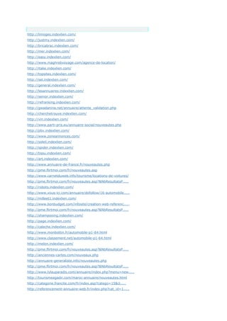 Anchor Text
http://limoges.indexlien.com/
http://justmy.indexlien.com/
http://bricabrac.indexlien.com/
http://mer.indexlien.com/
http://easy.indexlien.com/
http://www.maghrebvoyage.com/agence-de-location/
http://italie.indexlien.com/
http://topsites.indexlien.com/
http://sel.indexlien.com/
http://general.indexlien.com/
http://lesannuaires.indexlien.com/
http://senior.indexlien.com/
http://refranking.indexlien.com/
http://gwadanina.net/annuaire/attente_validation.php
http://cherchetrouve.indexlien.com/
http://vin.indexlien.com/
http://www.parti-pris.eu/annuaire-social/nouveautes.php
http://pbv.indexlien.com/
http://www.zoneannonces.com/
http://soleil.indexlien.com/
http://spider.indexlien.com/
http://tissu.indexlien.com/
http://art.indexlien.com/
http://www.annuaire-de-france.fr/nouveautes.php
http://pme.flirtmoi.com/fr/nouveautes.asp
http://www.carnetduweb.info/tourisme/locations-de-voitures/
http://pme.flirtmoi.com/fr/nouveautes.asp?&NbResultatsP.....
http://robots.indexlien.com/
http://www.vous-ici.com/annuaire/dofollow/16-automobile.....
http://milleet1.indexlien.com/
http://www.bonbudget.com/infosite/creation-web-referenc.....
http://pme.flirtmoi.com/fr/nouveautes.asp?&NbResultatsP.....
http://shampooing.indexlien.com/
http://page.indexlien.com/
http://caleche.indexlien.com/
http://www.monbottin.fr/automobile-p1-64.html
http://www.classement.net/automobile-p1-64.html
http://melon.indexlien.com/
http://pme.flirtmoi.com/fr/nouveautes.asp?&NbResultatsP.....
http://anciennes-cartes.com/nouveaux.php
http://annuaire-generaliste.info/nouveautes.php
http://pme.flirtmoi.com/fr/nouveautes.asp?&NbResultatsP.....
http://www.lylauparadis.com/annuaire/index.php?menu=new.....
http://tourismeagadir.com/maroc-annuaire/nouveautes.html
http://categorie.francite.com/fr/index.asp?catego=15&cl.....
http://referencement-annuaire-web.fr/index.php?cat_id=1.....
 