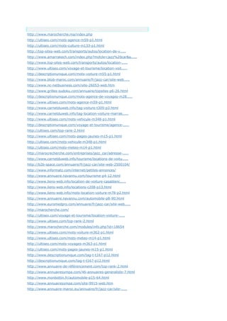 Anchor Text
http://www.marocherche.ma/index.php
http://ultiseo.com/mots-agence-m59-p1.html
http://ultiseo.com/mots-culture-m133-p1.html
http://top-sites-web.com/transports/autos/location-de-v.....
http://www.amarrakech.com/index.php?motcle=jazz%20car&a.....
http://www.top-sites-web.com/transports/autos/location-.....
http://www.ultiseo.com/voyage-et-tourisme/location-voit.....
http://descriptionunique.com/mots-voiture-m55-p1.html
http://www.btob-maroc.com/annuaire/fr/jazz-car/site-web.....
http://www.nc-netbusiness.com/site-26053-web.htm
http://www.grilles-sudoku.com/annuaire/topsites-p6-26.html
http://descriptionunique.com/mots-agence-de-voyages-m28.....
http://www.ultiseo.com/mots-agence-m59-p1.html
http://www.carnetduweb.info/tag-voiture-t309-p3.html
http://www.carnetduweb.info/tag-location-voiture-marrak.....
http://www.ultiseo.com/mots-vehicule-m348-p1.html
http://descriptionunique.com/voyage-et-tourisme/agence-.....
http://ultiseo.com/top-rank-2.html
http://www.ultiseo.com/mots-pages-jaunes-m15-p1.html
http://ultiseo.com/mots-vehicule-m348-p1.html
http://ultiseo.com/mots-meteo-m14-p1.html
http://marocrecherche.com/entreprises/jazz_car/adresse-.....
http://www.carnetduweb.info/tourisme/locations-de-voitu.....
http://b2b-space.com/annuaire/fr/jazz-car/site-web-2500104/
http://www.informatz.com/internet/petites-annonces/
http://www.annuaire.navannu.com/tourisme-p4-12.html
http://www.liens-web.info/location-de-voiture-casablanc.....
http://www.liens-web.info/locations-c208-p13.html
http://www.liens-web.info/mots-location-voiture-m78-p2.html
http://www.annuaire.navannu.com/automobile-p8-90.html
http://www.euromedpro.com/annuaire/fr/jazz-car/site-web.....
http://marocherche.com/
http://ultiseo.com/voyage-et-tourisme/location-voiture-.....
http://www.ultiseo.com/top-rank-2.html
http://www.marocherche.com/modules/info.php?id=18654
http://www.ultiseo.com/mots-voiture-m362-p1.html
http://www.ultiseo.com/mots-meteo-m14-p1.html
http://ultiseo.com/mots-voyages-m363-p1.html
http://ultiseo.com/mots-pages-jaunes-m15-p1.html
http://www.descriptionunique.com/tag-t-t167-p12.html
http://descriptionunique.com/tag-t-t167-p12.html
http://www.annuaire-de-référencement.com/top-rank-2.html
http://www.annuairesympa.com/46-annuaires-generaliste-7.html
http://www.monbottin.fr/automobile-p15-64.html
http://www.annuairesympa.com/site-9915-web.htm
http://www.annuaire-maroc.eu/annuaire/fr/jazz-car/site-.....
 