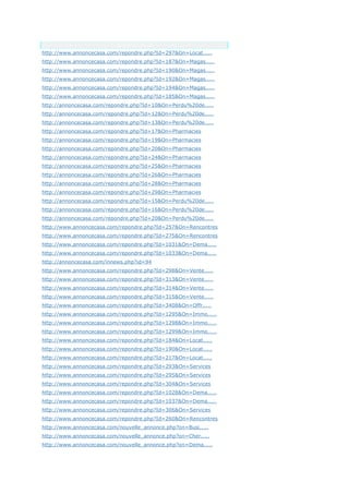 Anchor Text
http://www.annoncecasa.com/repondre.php?Id=297&On=Locat.....
http://www.annoncecasa.com/repondre.php?Id=187&On=Magas.....
http://www.annoncecasa.com/repondre.php?Id=190&On=Magas.....
http://www.annoncecasa.com/repondre.php?Id=192&On=Magas.....
http://www.annoncecasa.com/repondre.php?Id=194&On=Magas.....
http://www.annoncecasa.com/repondre.php?Id=185&On=Magas.....
http://annoncecasa.com/repondre.php?Id=10&On=Perdu%20de.....
http://annoncecasa.com/repondre.php?Id=12&On=Perdu%20de.....
http://annoncecasa.com/repondre.php?Id=13&On=Perdu%20de.....
http://annoncecasa.com/repondre.php?Id=17&On=Pharmacies
http://annoncecasa.com/repondre.php?Id=19&On=Pharmacies
http://annoncecasa.com/repondre.php?Id=20&On=Pharmacies
http://annoncecasa.com/repondre.php?Id=24&On=Pharmacies
http://annoncecasa.com/repondre.php?Id=25&On=Pharmacies
http://annoncecasa.com/repondre.php?Id=26&On=Pharmacies
http://annoncecasa.com/repondre.php?Id=28&On=Pharmacies
http://annoncecasa.com/repondre.php?Id=29&On=Pharmacies
http://annoncecasa.com/repondre.php?Id=15&On=Perdu%20de.....
http://annoncecasa.com/repondre.php?Id=16&On=Perdu%20de.....
http://annoncecasa.com/repondre.php?Id=20&On=Perdu%20de.....
http://www.annoncecasa.com/repondre.php?Id=257&On=Rencontres
http://www.annoncecasa.com/repondre.php?Id=275&On=Rencontres
http://www.annoncecasa.com/repondre.php?Id=1031&On=Dema.....
http://www.annoncecasa.com/repondre.php?Id=1033&On=Dema.....
http://annoncecasa.com/innews.php?id=94
http://www.annoncecasa.com/repondre.php?Id=298&On=Vente.....
http://www.annoncecasa.com/repondre.php?Id=313&On=Vente.....
http://www.annoncecasa.com/repondre.php?Id=314&On=Vente.....
http://www.annoncecasa.com/repondre.php?Id=315&On=Vente.....
http://www.annoncecasa.com/repondre.php?Id=3408&On=Offr.....
http://www.annoncecasa.com/repondre.php?Id=1295&On=Immo.....
http://www.annoncecasa.com/repondre.php?Id=1298&On=Immo.....
http://www.annoncecasa.com/repondre.php?Id=1299&On=Immo.....
http://www.annoncecasa.com/repondre.php?Id=184&On=Locat.....
http://www.annoncecasa.com/repondre.php?Id=190&On=Locat.....
http://www.annoncecasa.com/repondre.php?Id=217&On=Locat.....
http://www.annoncecasa.com/repondre.php?Id=293&On=Services
http://www.annoncecasa.com/repondre.php?Id=295&On=Services
http://www.annoncecasa.com/repondre.php?Id=304&On=Services
http://www.annoncecasa.com/repondre.php?Id=1028&On=Dema.....
http://www.annoncecasa.com/repondre.php?Id=1037&On=Dema.....
http://www.annoncecasa.com/repondre.php?Id=306&On=Services
http://www.annoncecasa.com/repondre.php?Id=260&On=Rencontres
http://www.annoncecasa.com/nouvelle_annonce.php?on=Busi.....
http://www.annoncecasa.com/nouvelle_annonce.php?on=Cher.....
http://www.annoncecasa.com/nouvelle_annonce.php?on=Dema.....
 