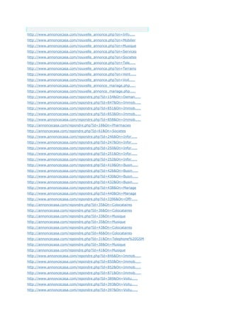 Anchor Text
http://www.annoncecasa.com/nouvelle_annonce.php?on=Info.....
http://www.annoncecasa.com/nouvelle_annonce.php?on=Mobilier
http://www.annoncecasa.com/nouvelle_annonce.php?on=Musique
http://www.annoncecasa.com/nouvelle_annonce.php?on=Services
http://www.annoncecasa.com/nouvelle_annonce.php?on=Societes
http://www.annoncecasa.com/nouvelle_annonce.php?on=Tele.....
http://www.annoncecasa.com/nouvelle_annonce.php?on=Terrains
http://www.annoncecasa.com/nouvelle_annonce.php?on=Vent.....
http://www.annoncecasa.com/nouvelle_annonce.php?on=Voit.....
http://www.annoncecasa.com/nouvelle_annonce_mariage.php.....
http://www.annoncecasa.com/nouvelle_annonce_mariage.php.....
http://www.annoncecasa.com/repondre.php?Id=154&On=Deman.....
http://www.annoncecasa.com/repondre.php?Id=847&On=Immob.....
http://www.annoncecasa.com/repondre.php?Id=851&On=Immob.....
http://www.annoncecasa.com/repondre.php?Id=853&On=Immob.....
http://www.annoncecasa.com/repondre.php?Id=858&On=Immob.....
http://annoncecasa.com/repondre.php?Id=18&On=Pharmacies
http://annoncecasa.com/repondre.php?Id=61&On=Societes
http://www.annoncecasa.com/repondre.php?Id=246&On=Infor.....
http://www.annoncecasa.com/repondre.php?Id=247&On=Infor.....
http://www.annoncecasa.com/repondre.php?Id=250&On=Infor.....
http://www.annoncecasa.com/repondre.php?Id=251&On=Infor.....
http://www.annoncecasa.com/repondre.php?Id=252&On=Infor.....
http://www.annoncecasa.com/repondre.php?Id=419&On=Busin.....
http://www.annoncecasa.com/repondre.php?Id=426&On=Busin.....
http://www.annoncecasa.com/repondre.php?Id=430&On=Busin.....
http://www.annoncecasa.com/repondre.php?Id=432&On=Busin.....
http://www.annoncecasa.com/repondre.php?Id=438&On=Mariage
http://www.annoncecasa.com/repondre.php?Id=440&On=Mariage
http://www.annoncecasa.com/repondre.php?Id=3396&On=Offr.....
http://annoncecasa.com/repondre.php?Id=35&On=Colocataires
http://annoncecasa.com/repondre.php?Id=36&On=Colocataires
http://annoncecasa.com/repondre.php?Id=33&On=Musique
http://annoncecasa.com/repondre.php?Id=35&On=Musique
http://annoncecasa.com/repondre.php?Id=43&On=Colocataires
http://annoncecasa.com/repondre.php?Id=46&On=Colocataires
http://annoncecasa.com/repondre.php?Id=31&On=Telephone%20GSM
http://annoncecasa.com/repondre.php?Id=38&On=Musique
http://annoncecasa.com/repondre.php?Id=41&On=Musique
http://www.annoncecasa.com/repondre.php?Id=846&On=Immob.....
http://www.annoncecasa.com/repondre.php?Id=850&On=Immob.....
http://www.annoncecasa.com/repondre.php?Id=852&On=Immob.....
http://www.annoncecasa.com/repondre.php?Id=871&On=Immob.....
http://www.annoncecasa.com/repondre.php?Id=389&On=Voitu.....
http://www.annoncecasa.com/repondre.php?Id=393&On=Voitu.....
http://www.annoncecasa.com/repondre.php?Id=397&On=Voitu.....
 