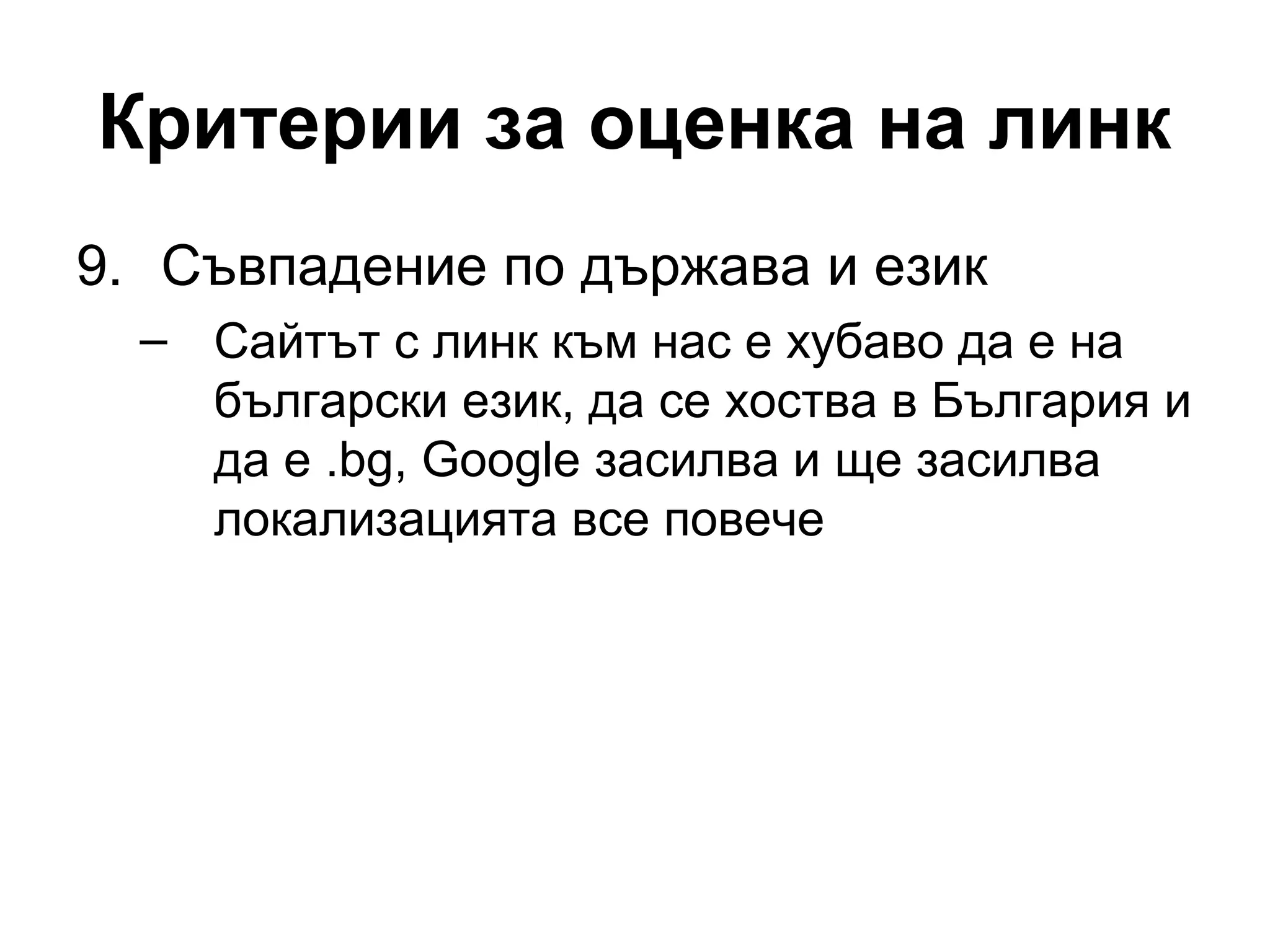 Критерии за оценка на линк
9. Съвпадение по държава и език
– Сайтът с линк към нас е хубаво да е на
български език, да се хоства в България и
да е .bg, Google засилва и ще засилва
локализацията все повече
 