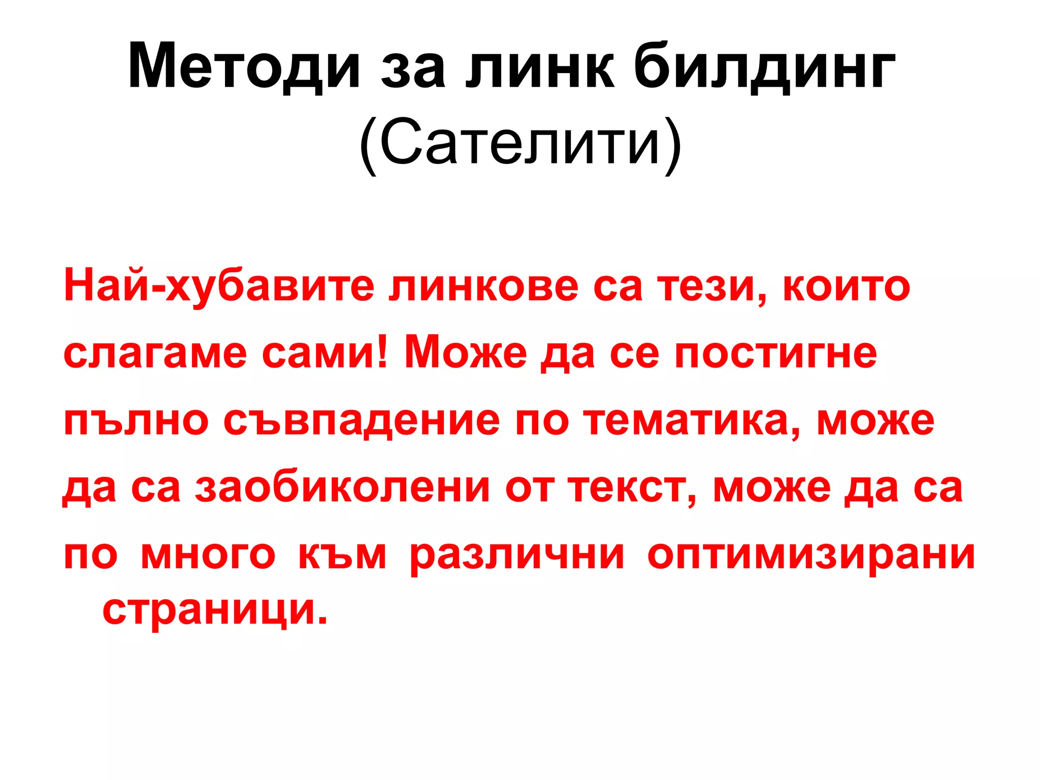Методи за линк билдинг
(Сателити)
Най-хубавите линкове са тези, които
слагаме сами! Може да се постигне
пълно съвпадение по тематика, може
да са заобиколени от текст, може да са
по много към различни оптимизирани
страници.
 