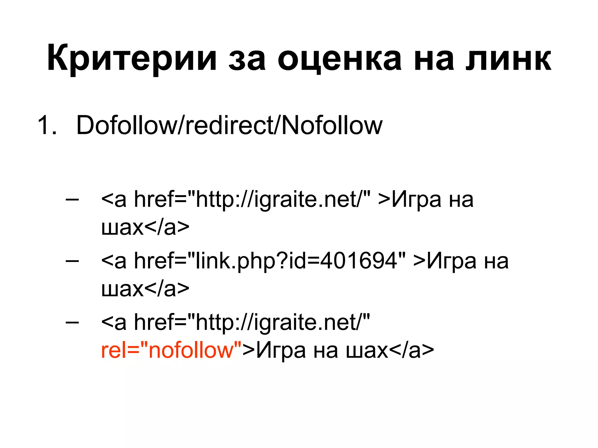 Критерии за оценка на линк
1. Dofollow/redirect/Nofollow
– <a href="http://igraite.net/" >Игра на
шах</a>
– <a href="link.php?id=401694" >Игра на
шах</a>
– <a href="http://igraite.net/"
rel="nofollow">Игра на шах</a>
 