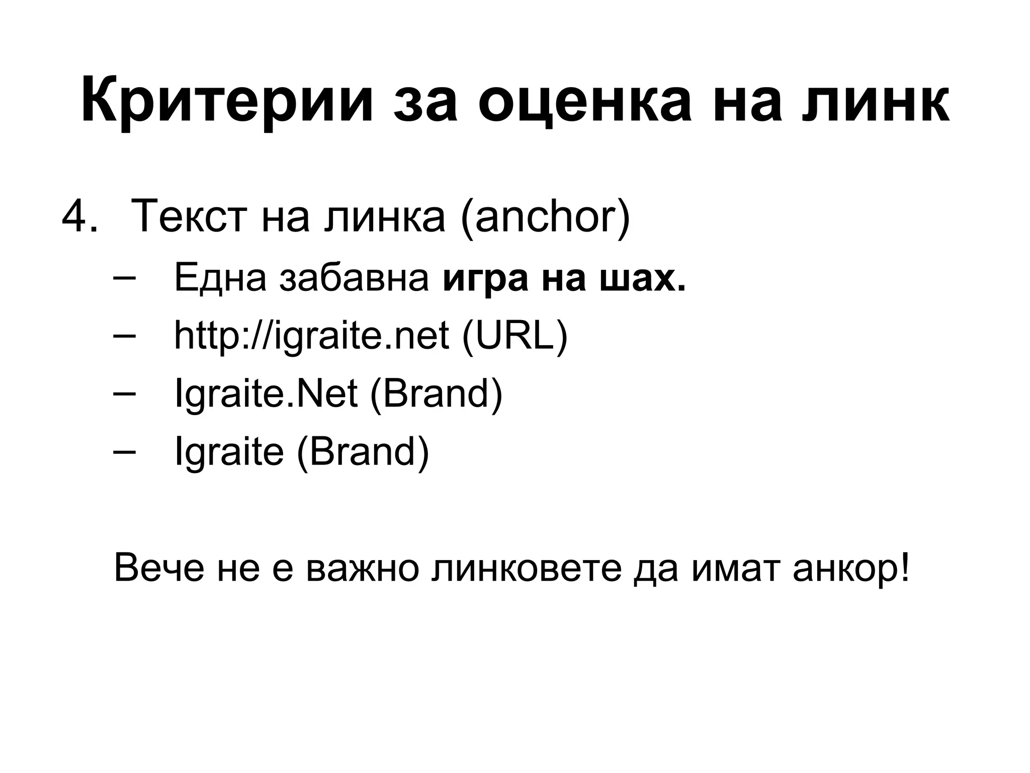 Критерии за оценка на линк
4. Текст на линка (anchor)
– Една забавна игра на шах.
– http://igraite.net (URL)
– Igraite.Net (Brand)
– Igraite (Brand)
Вече не е важно линковете да имат анкор!
 