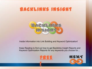 BackLinks InSight Inside Information into Link Building and Keyword Optimization! Keep Reading to find out how to get Backlinks Insight Reports and Keyword Optimization Reports for any keywords you choose for... FREE! 