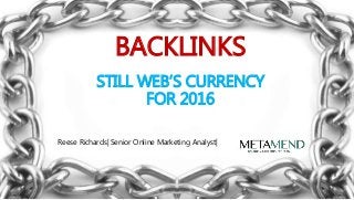 Reese Richards| Senior Online Marketing Analyst|
BACKLINKS
STILL WEB’S CURRENCY
FOR 2016
 