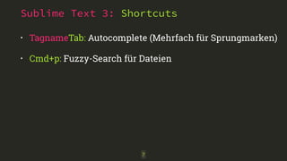 Sublime Text 3: Shortcuts 
• TagnameTab: Autocomplete (Mehrfach für Sprungmarken) 
• Cmd+p: Fuzzy-Search für Dateien 
7 
 