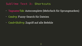 Sublime Text 3: Shortcuts 
• TagnameTab: Autocomplete (Mehrfach für Sprungmarken) 
• Cmd+p: Fuzzy-Search für Dateien 
• Cmd+Shift+p: Zugriff auf alle Befehle 
7 
 
