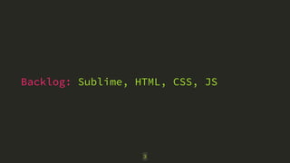 Backlog: Sublime, HTML, CSS, JS 
3 
 