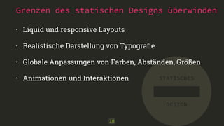 Grenzen des statischen Designs überwinden 
STATISCHES 
DESIGN 
• Liquid und responsive Layouts 
• Realistische Darstellung von Typografie 
• Globale Anpassungen von Farben, Abständen, Größen 
• Animationen und Interaktionen 
18 
 