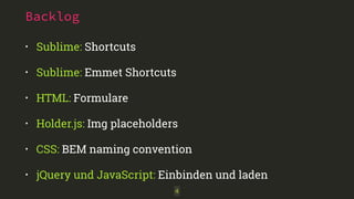 Backlog 
• Sublime: Shortcuts 
• Sublime: Emmet Shortcuts 
• HTML: Formulare 
• Holder.js: Img placeholders 
• CSS: BEM naming convention 
• jQuery und JavaScript: Einbinden und laden 
4 
 