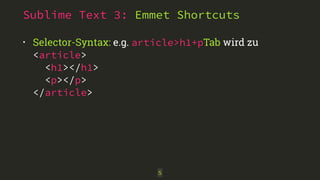 Sublime Text 3: Emmet Shortcuts 
• Selector-Syntax: e.g. article>h1+pTab wird zu 
<article> 
<h1></h1> 
<p></p> 
</article> 
5 
 