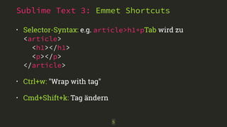 Sublime Text 3: Emmet Shortcuts 
• Selector-Syntax: e.g. article>h1+pTab wird zu 
<article> 
<h1></h1> 
<p></p> 
</article> 
• Ctrl+w: "Wrap with tag" 
• Cmd+Shift+k: Tag ändern 
5 
 