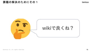 15
©️ t e n t u s i n c . a l l r i g h t s r e s e r v e d .
課題の解決のためにその１
wikiで良くね？
 