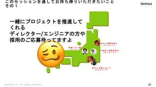このセッションを通してお持ち帰りいただきたいこと
その１
22
©️ t e n t u s i n c . a l l r i g h t s r e s e r v e d .
仙 台 に 事 務 所 設 立
（ テ レ ワ ー ク ）
宇 都 宮 に 事 務 所 設 立
（ テ レ ワ ー ク ）
高 崎 に 引 っ 越 し
（ テ レ ワ ー ク ）
地 元 に は 帰 ら な い け
ど テ レ ワ ー ク
一緒にプロジェクトを推進して
くれる
ディレクター/エンジニアの方や
採用のご応募待ってますよ
 