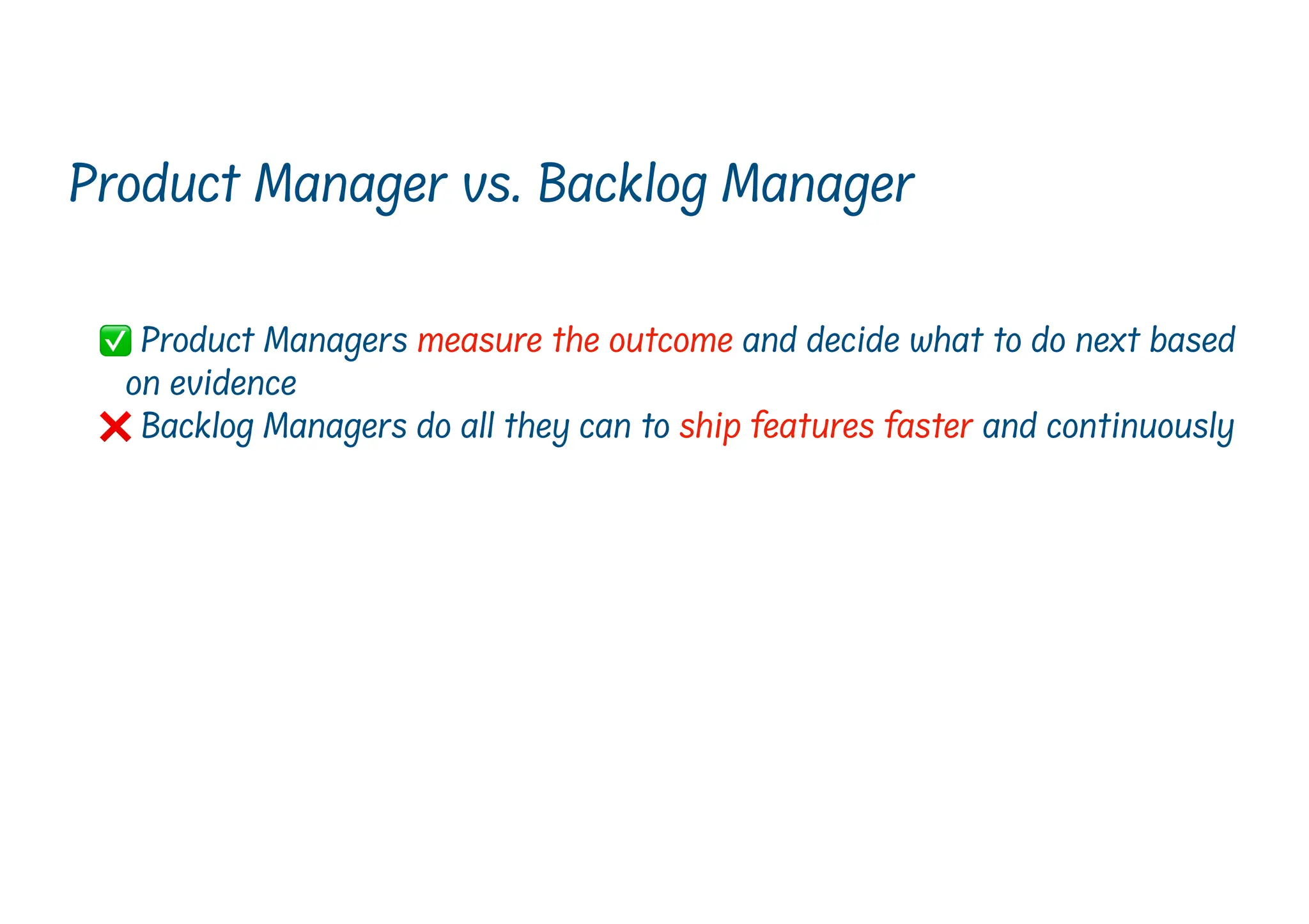 ✅ Product Managers measure the outcome and decide what to do next based
on evidence
❌ Backlog Managers do all they can to ship features faster and continuously
Product Manager vs. Backlog Manager
 