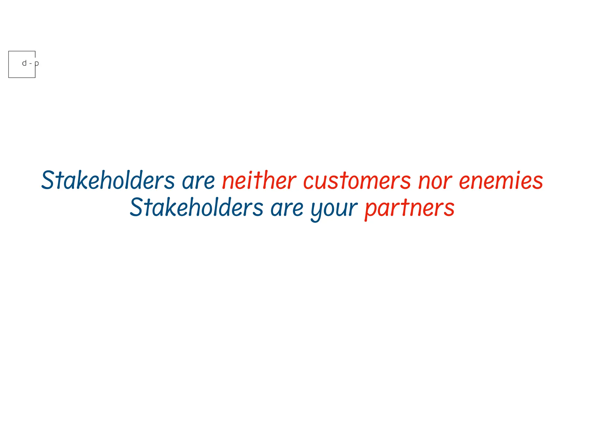 Stakeholders are neither customers nor enemies
Stakeholders are your partners
 