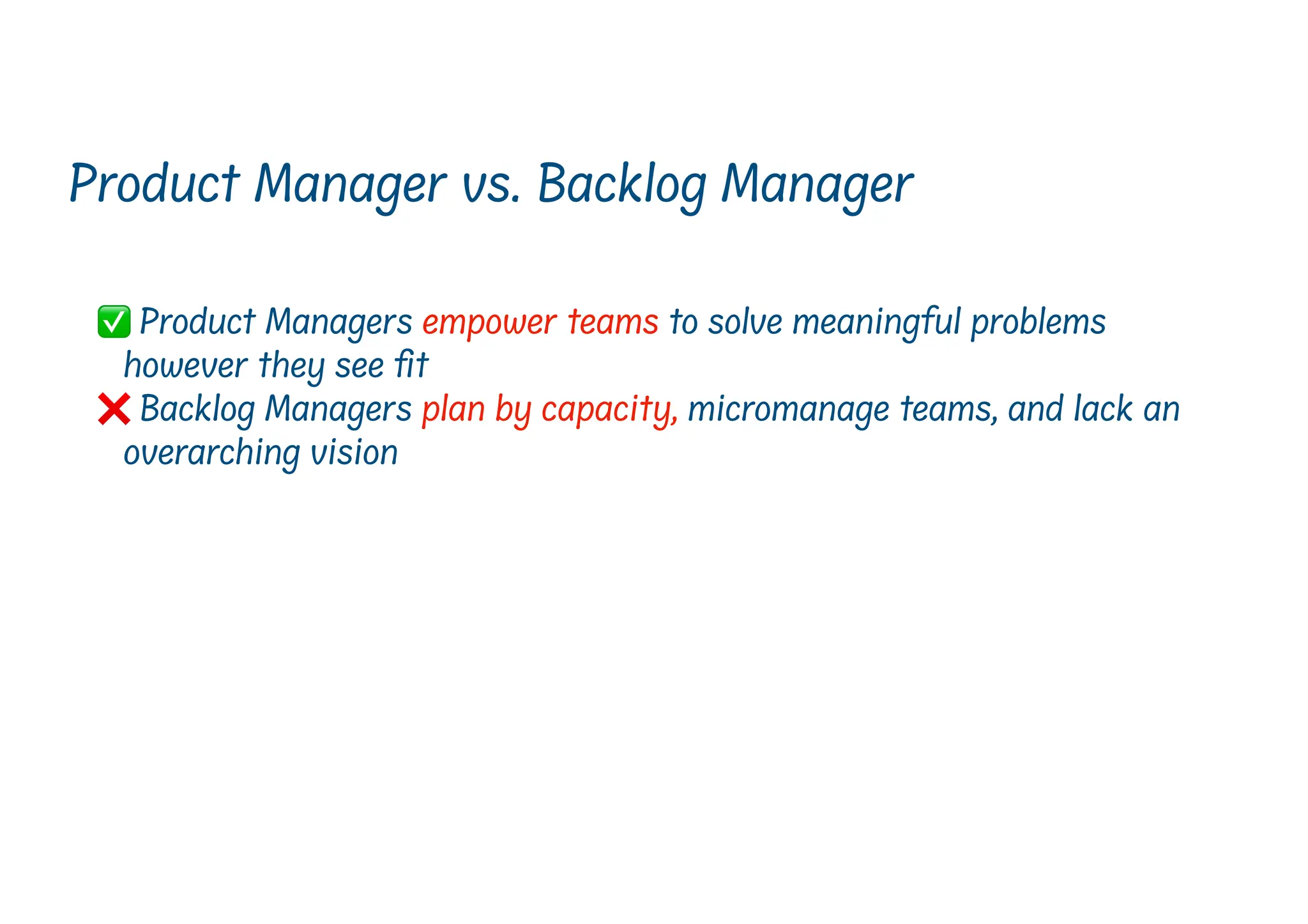 ✅ Product Managers empower teams to solve meaningful problems
however they see
fi
t
❌ Backlog Managers plan by capacity, micromanage teams, and lack an
overarching vision
Product Manager vs. Backlog Manager
 