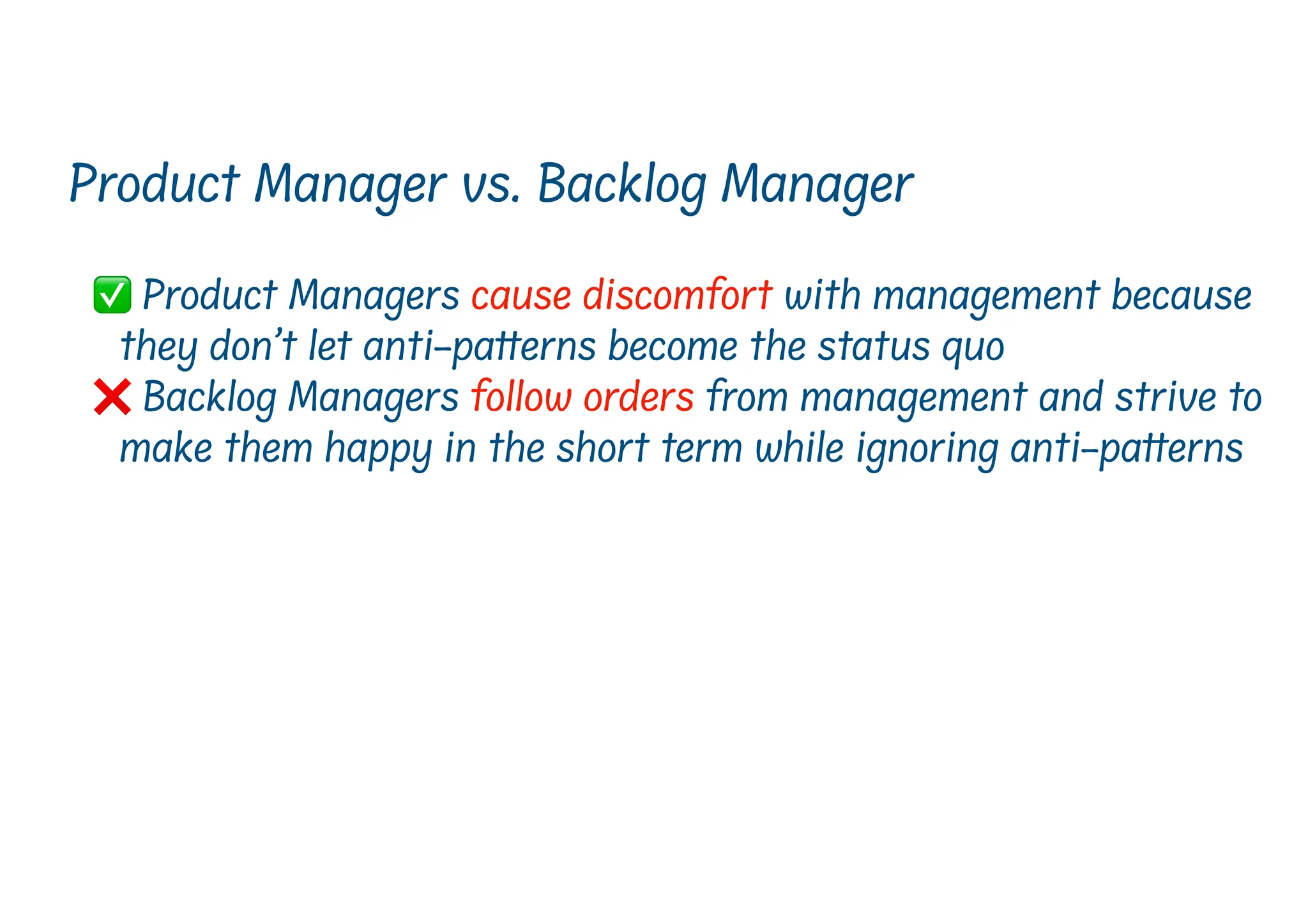 ✅ Product Managers cause discomfort with management because
they don’t let anti-pa
t
t
erns become the status quo
❌ Backlog Managers follow orders from management and strive to
make them happy in the short term while ignoring anti-pa erns
Product Manager vs. Backlog Manager
 