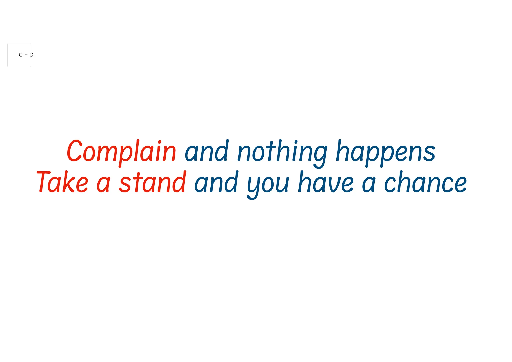 Complain and nothing happens
Take a stand and you have a chance
 