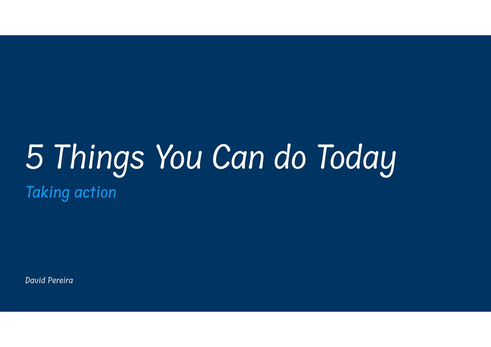 David Pereira
5 Things You Can do Today
Taking action
 