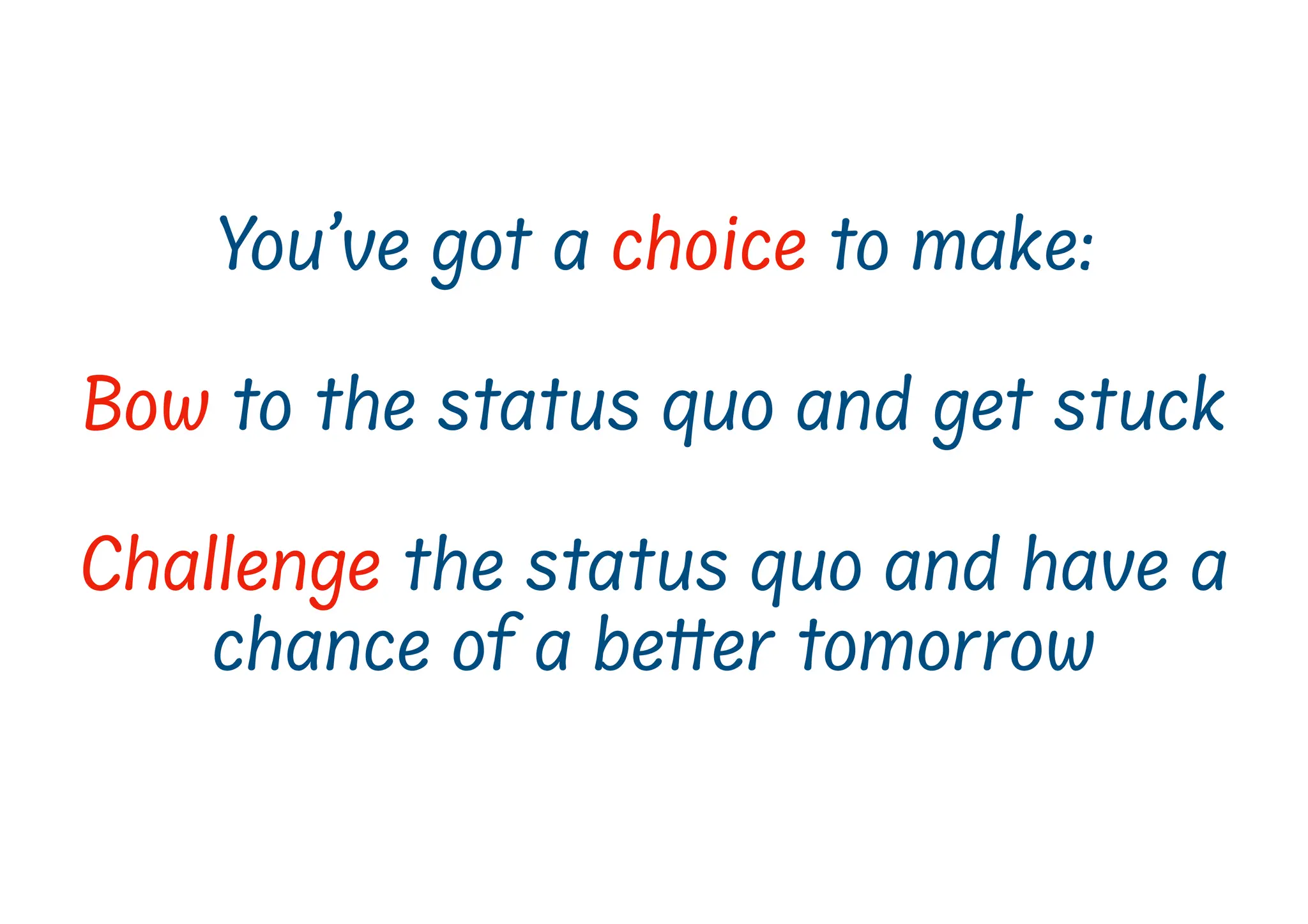 You’ve got a choice to make:
Bow to the status quo and get stuck
Challenge the status quo and have a
chance of a be
t
t
er tomorrow
 